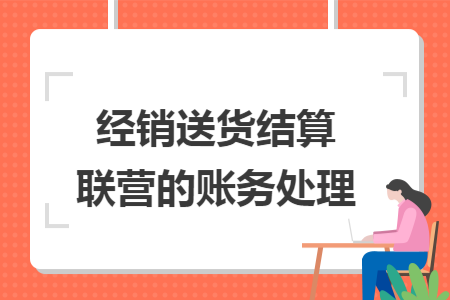 经销送货结算联营的账务处理 经销送货结算联营的账务处理