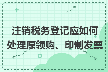 注销税务登记应如何处理原领购、印制发票