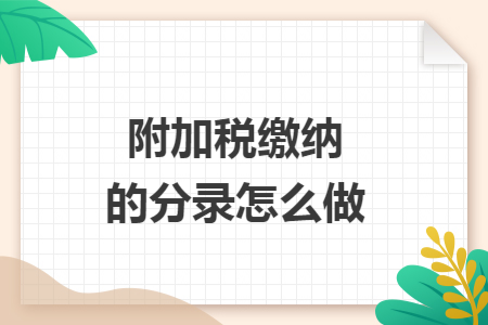 附加税缴纳的分录怎么做