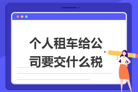 个人租车给公司要交什么税 个人租车给公司要交什么税
