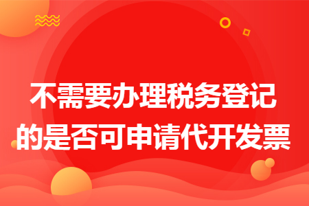 不需要办理税务登记的是否可申请代开发票