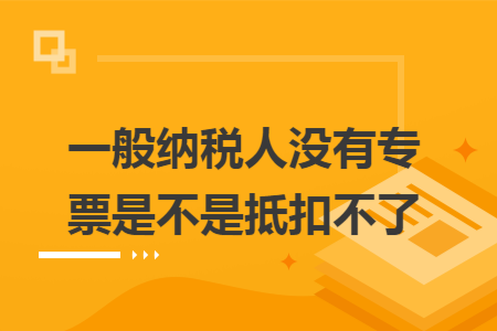 一般纳税人没有专票是不是抵扣不了