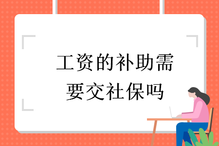 工资的补助需要交社保吗 工资的补助需要交社保吗