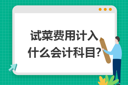试菜费用计入什么会计科目? 试菜费用计入什么会计科目?
