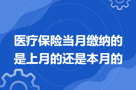 医疗保险当月缴纳的是上月的还是本月的 医疗保险当月缴纳的是上月的还是本月的
