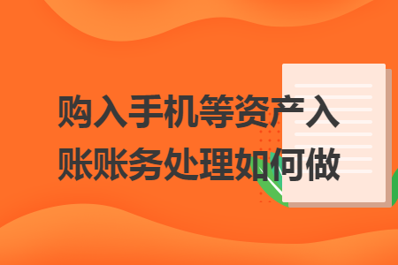 购入手机等资产入账账务处理如何做 购入手机等资产入账账务处理如何做