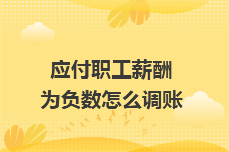 应付职工薪酬为负数怎么调账 应付职工薪酬为负数怎么调账