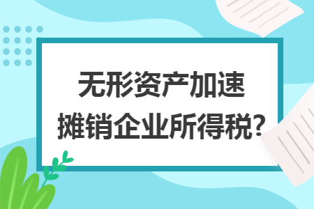 无形资产加速摊销企业所得税?