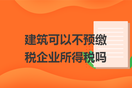 建筑可以不预缴税企业所得税吗