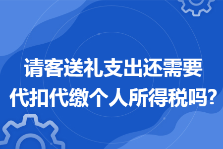 请客送礼支出还需要代扣代缴个人所得税吗?