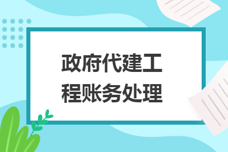 政府代建工程账务处理 政府代建工程账务处理