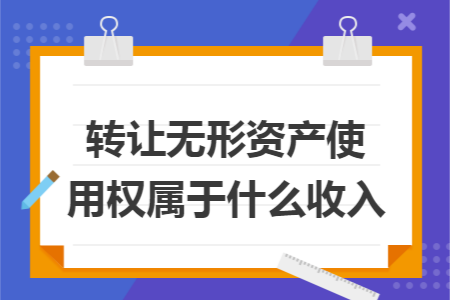 转让无形资产使用权属于什么收入 转让无形资产使用权属于什么收入