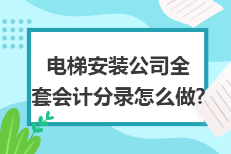 电梯安装公司全套会计分录怎么做?