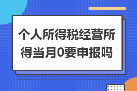 个人所得税经营所得当月0要申报吗