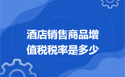 酒店销售商品增值税税率是多少