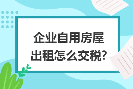 企业自用房屋出租怎么交税?
