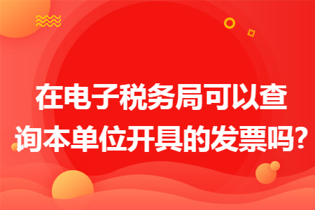 在电子税务局可以查询本单位开具的发票吗?