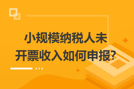 小规模纳税人未开票收入如何申报?