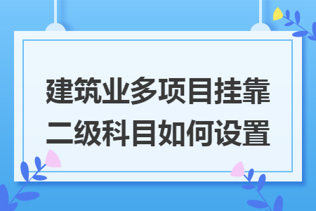 建筑业多项目挂靠二级科目如何设置 建筑业多项目挂靠二级科目如何设置
