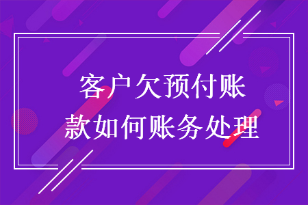 客户欠预付账款如何账务处理 客户欠预付账款如何账务处理