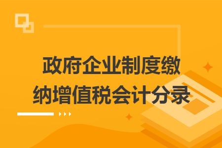 政府企业制度缴纳增值税会计分录 政府企业制度缴纳增值税会计分录