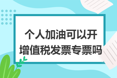 个人加油可以开增值税发票专票吗