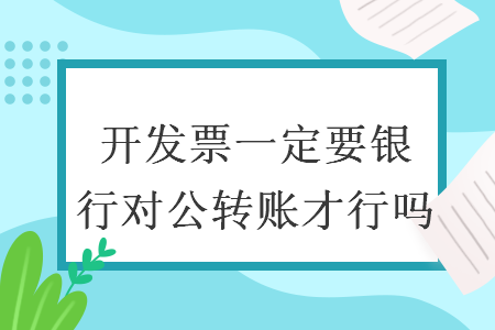开发票一定要银行对公转账才行吗 开发票一定要银行对公转账才行吗