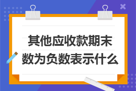 其他应收款期末数为负数表示什么 其他应收款期末数为负数表示什么