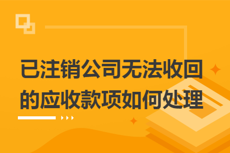 已注销公司无法收回的应收款项如何处理 已注销公司无法收回的应收款项如何处理