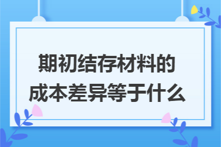 期初结存材料的成本差异等于什么 期初结存材料的成本差异等于什么