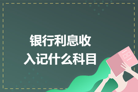 银行利息收入记什么科目 银行利息收入记什么科目