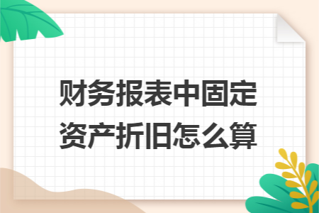 财务报表中固定资产折旧怎么算 财务报表中固定资产折旧怎么算