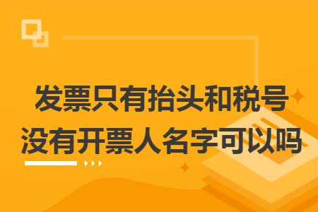 发票只有抬头和税号没有开票人名字可以吗 发票只有抬头和税号没有开票人名字可以吗