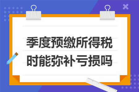 季度预缴所得税时能弥补亏损吗