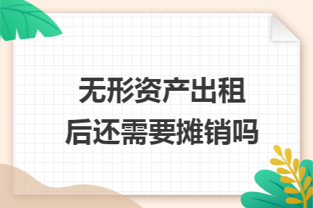 无形资产出租后还需要摊销吗 无形资产出租后还需要摊销吗