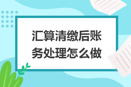 汇算清缴后账务处理怎么做 汇算清缴后账务处理怎么做