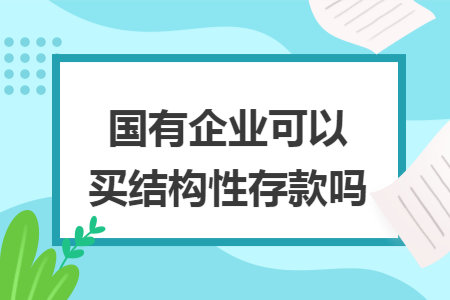 国有企业可以买结构性存款吗 国有企业可以买结构性存款吗