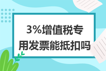 3%增值税专用发票能抵扣吗 3%增值税专用发票能抵扣吗