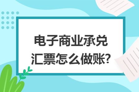 电子商业承兑汇票怎么做账? 电子商业承兑汇票怎么做账?
