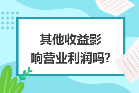 其他收益影响营业利润吗? 其他收益影响营业利润吗?