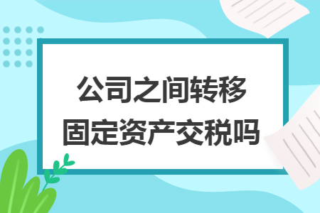 公司之间转移固定资产交税吗