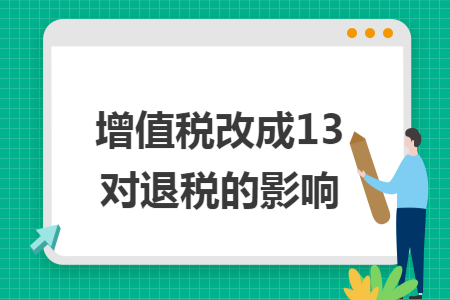 增值税改成13对退税的影响 增值税改成13对退税的影响