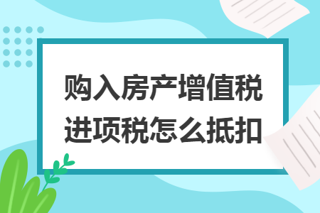 购入房产增值税进项税怎么抵扣 购入房产增值税进项税怎么抵扣
