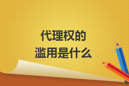 代理权的滥用是什么 代理权的滥用是什么