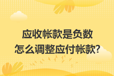 应收帐款是负数怎么调整应付帐款? 应收帐款是负数怎么调整应付帐款?