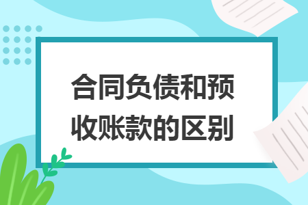 合同负债和预收账款的区别 合同负债和预收账款的区别