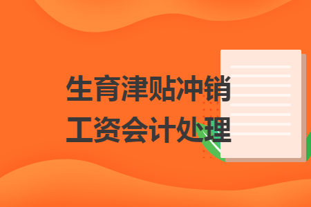 生育津贴冲销工资会计处理 生育津贴冲销工资会计处理