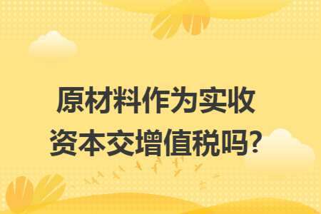 原材料作为实收资本交增值税吗?