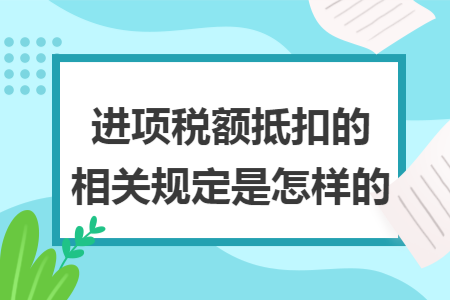 进项税额抵扣的相关规定是怎样的 进项税额抵扣的相关规定是怎样的