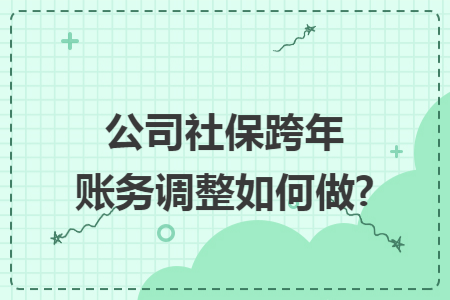 公司社保跨年账务调整如何做? 公司社保跨年账务调整如何做?